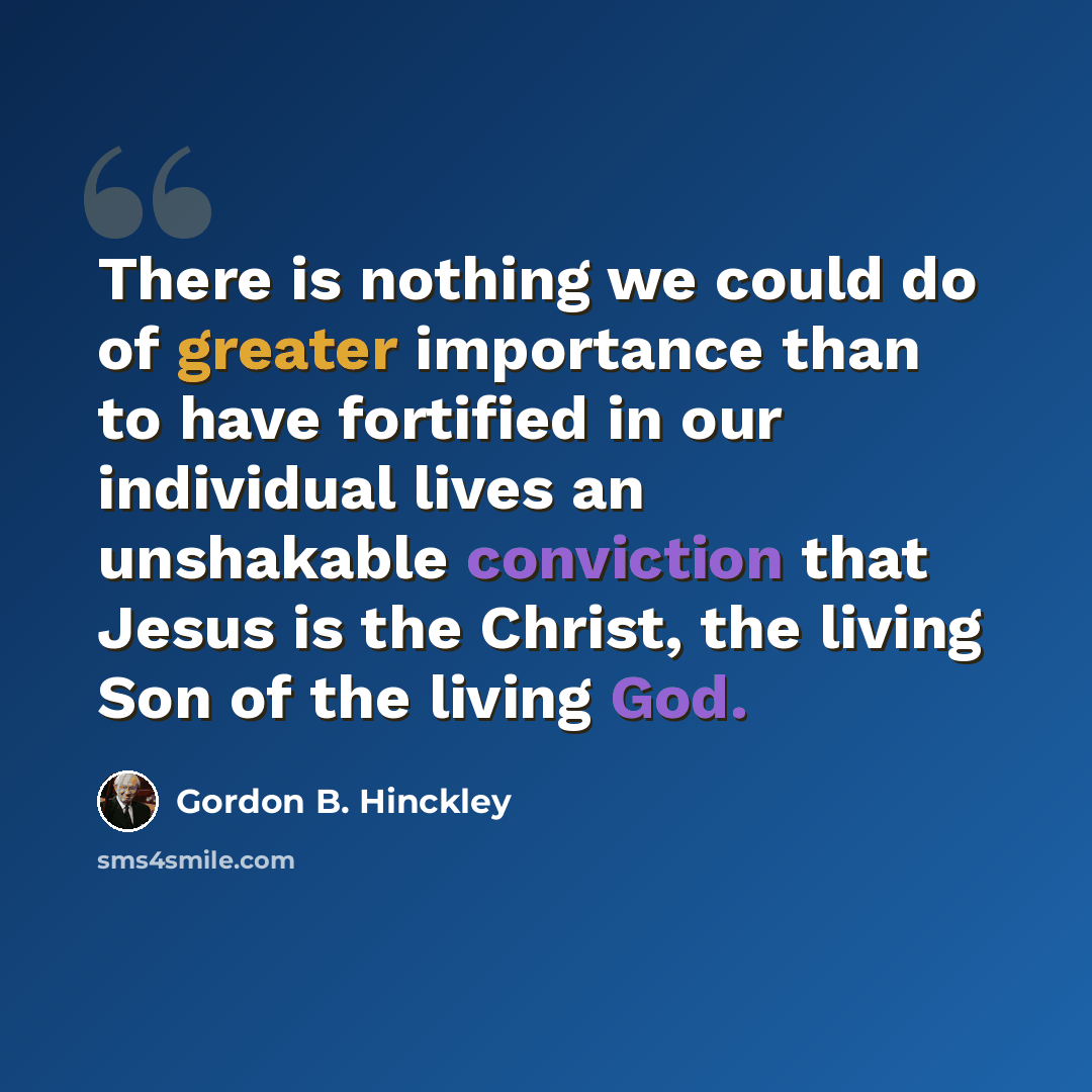 “There is nothing we could do of greater importance than to have fortified in our individual lives an unshakable conviction that Jesus is the Christ, the living Son of the living God.” quote by Gordon B. Hinckley