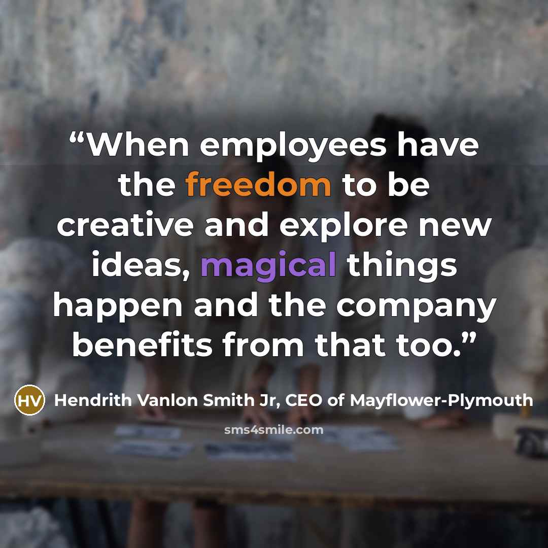 “When employees have the freedom to be creative and explore new ideas, magical things happen and the company benefits from that too.” quote by Hendrith Vanlon Smith Jr, CEO of Mayflower-Plymouth