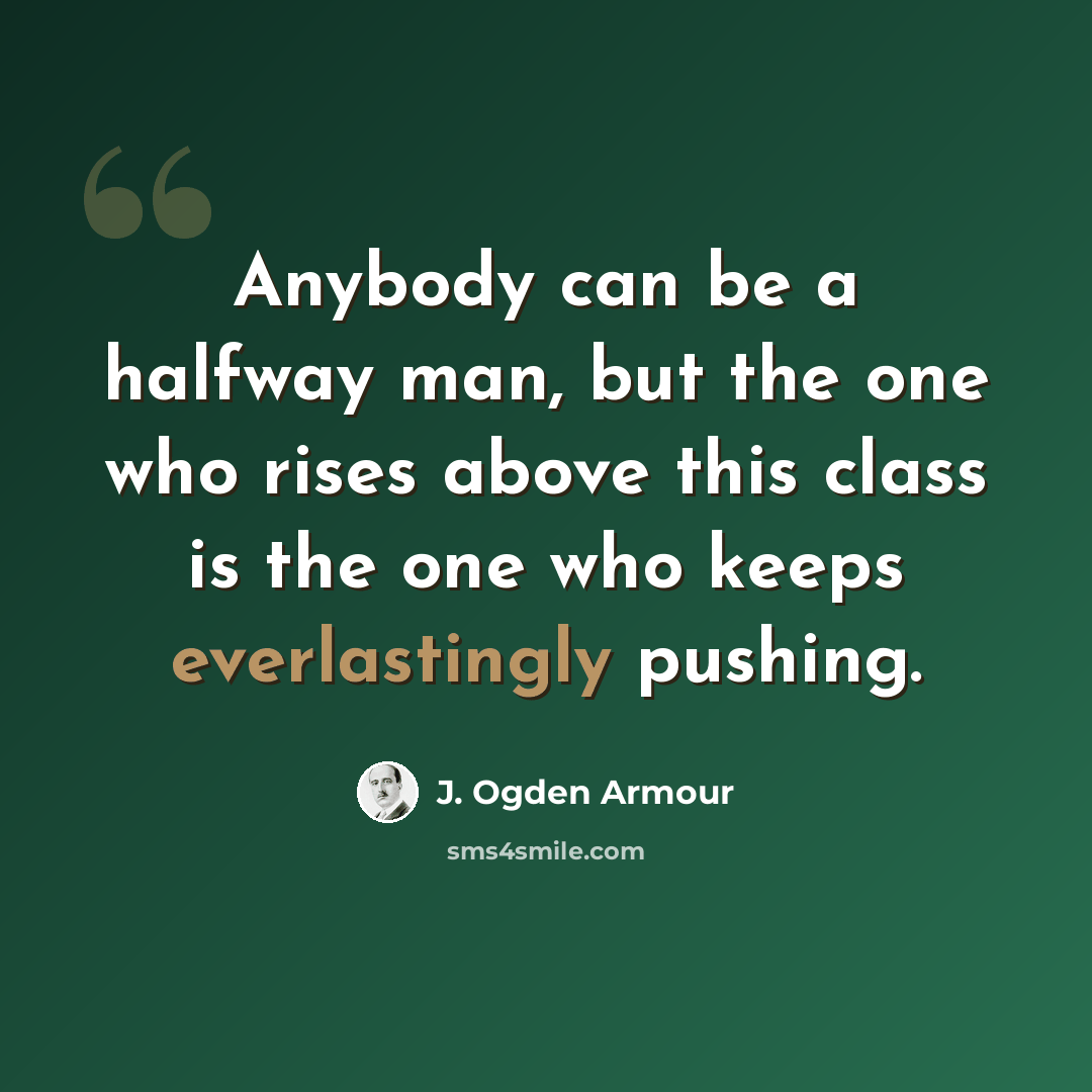 “Anybody can be a halfway man, but the one who rises above this class is the one who keeps everlastingly pushing.” quote by J. Ogden Armour