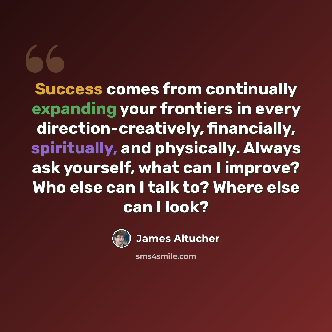 “Success comes from continually expanding your frontiers in every direction-creatively, financially, spiritually, and physically. Always ask yourself, what can I improve? Who else can I talk to? Where else can I look?” quote by James Altucher