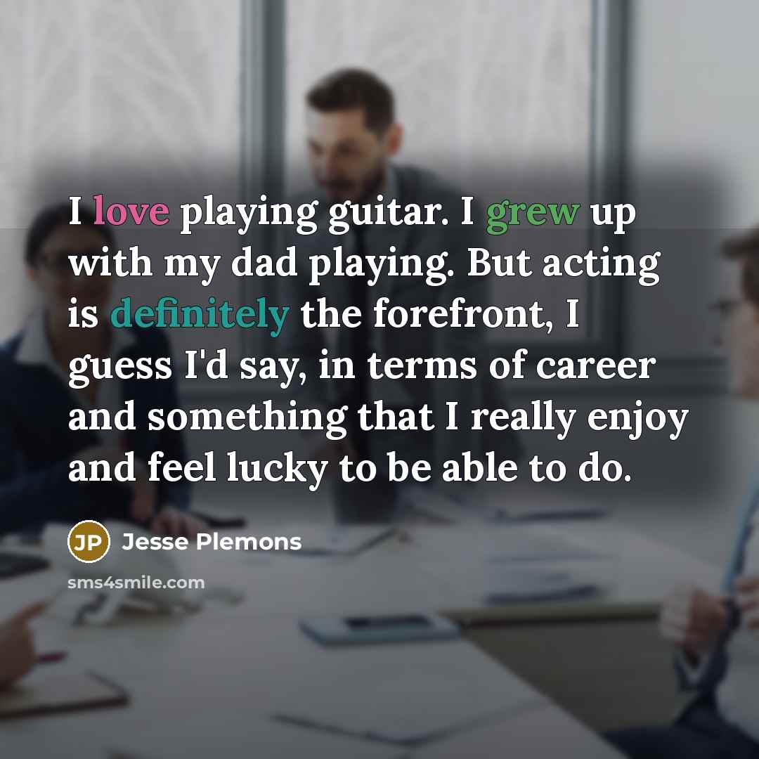 “I love playing guitar. I grew up with my dad playing. But acting is definitely the forefront, I guess I'd say, in terms of career and something that I really enjoy and feel lucky to be able to do.” quote by Jesse Plemons