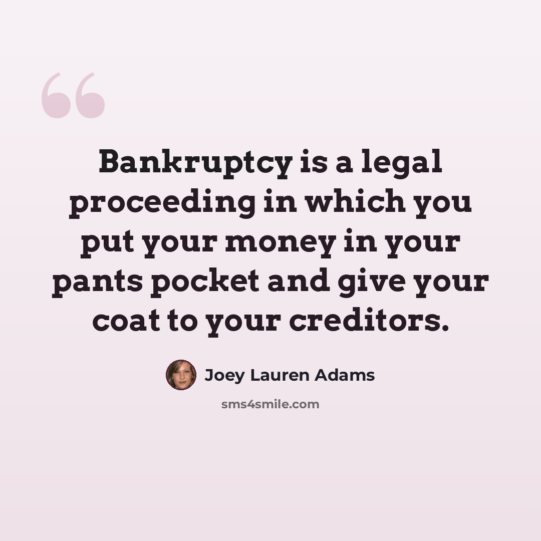 “Bankruptcy is a legal proceeding in which you put your money in your pants pocket and give your coat to your creditors.” quote by Joey Lauren Adams