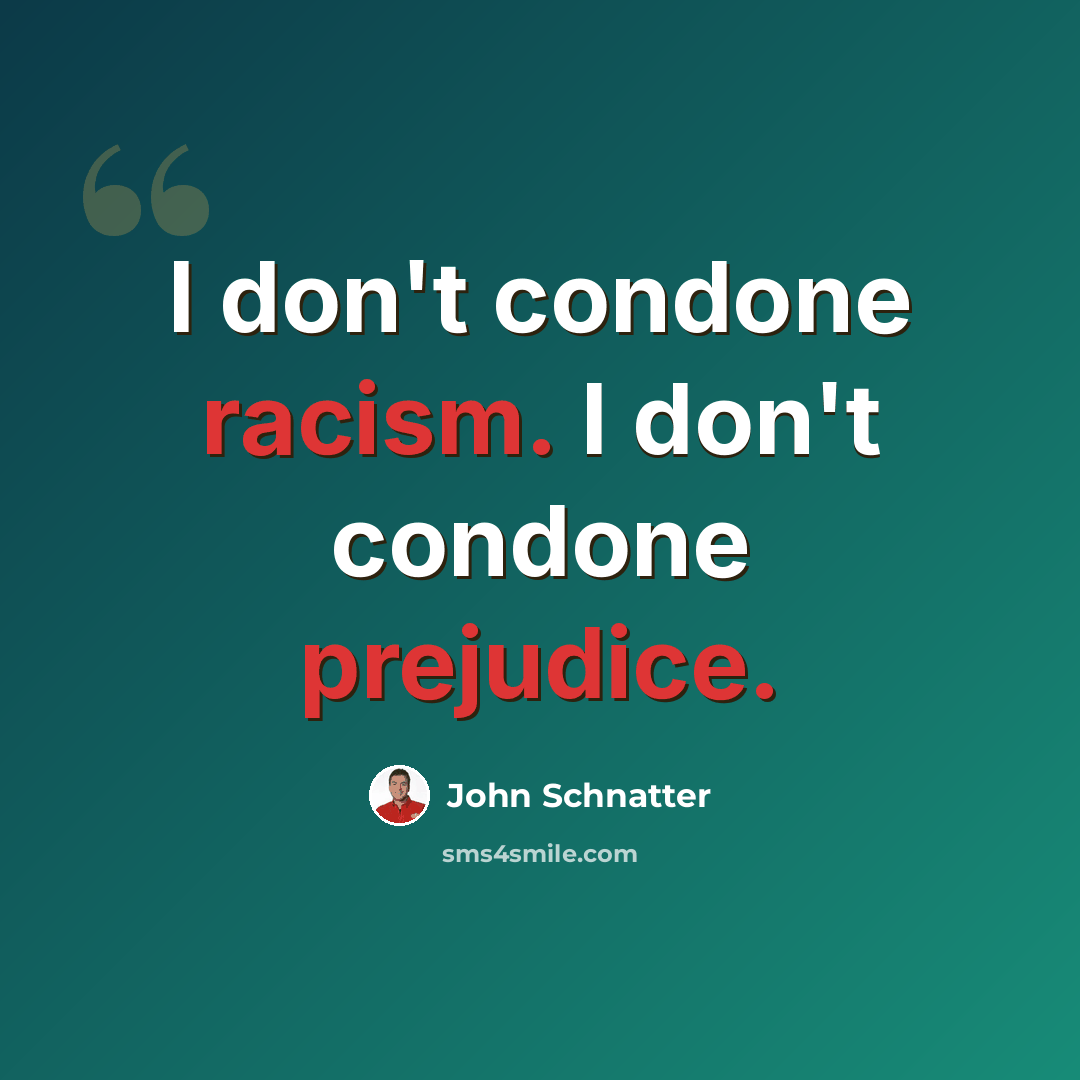 “I don't condone racism. I don't condone prejudice.” quote by John Schnatter