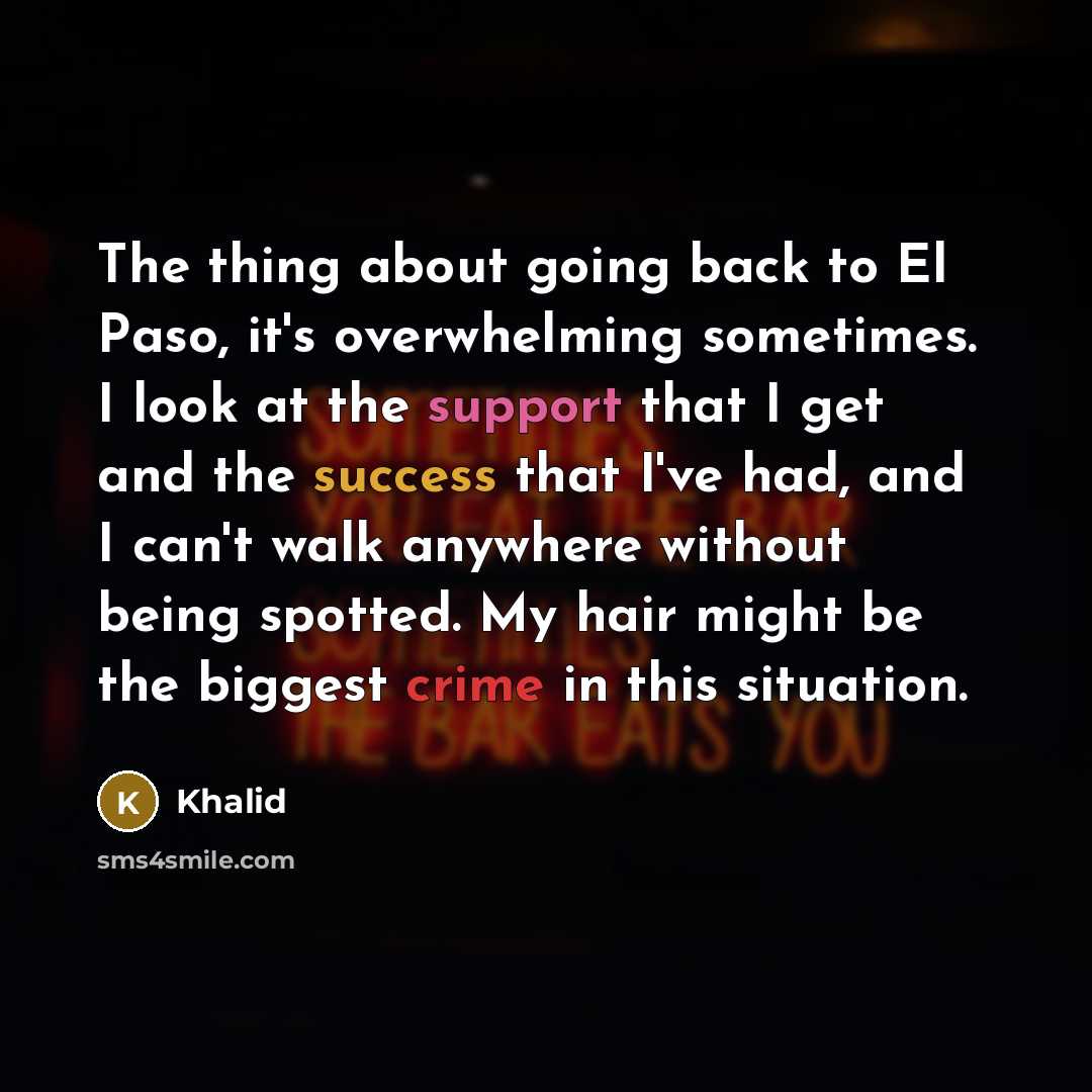 “The thing about going back to El Paso, it's overwhelming sometimes. I look at the support that I get and the success that I've had, and I can't walk anywhere without being spotted. My hair might be the biggest crime in this situation.” quote by Khalid