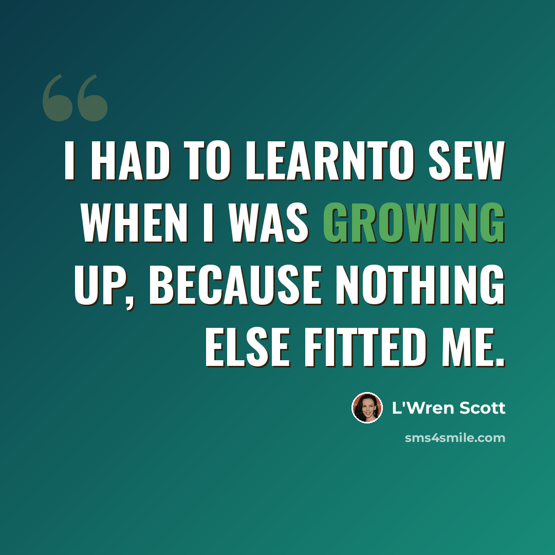 “I had to learnto sew when I was growing up, because nothing else fitted me.” quote by L'Wren Scott
