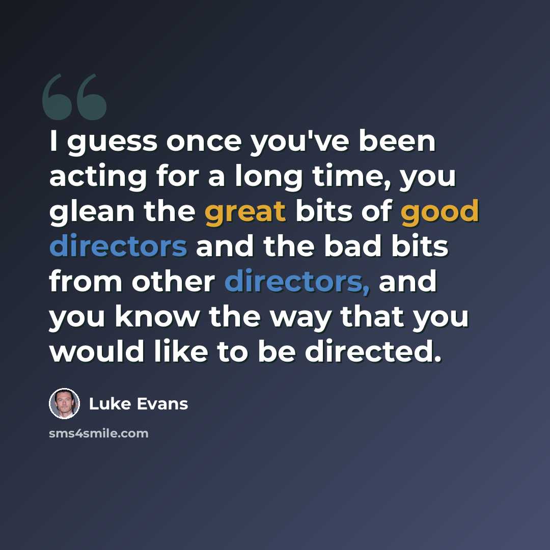 “I guess once you've been acting for a long time, you glean the great bits of good directors and the bad bits from other directors, and you know the way that you would like to be directed.” quote by Luke Evans