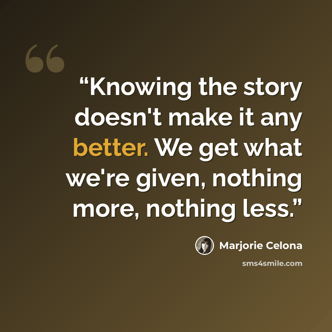 “Knowing the story doesn't make it any better. We get what we're given, nothing more, nothing less.” quote by Marjorie Celona