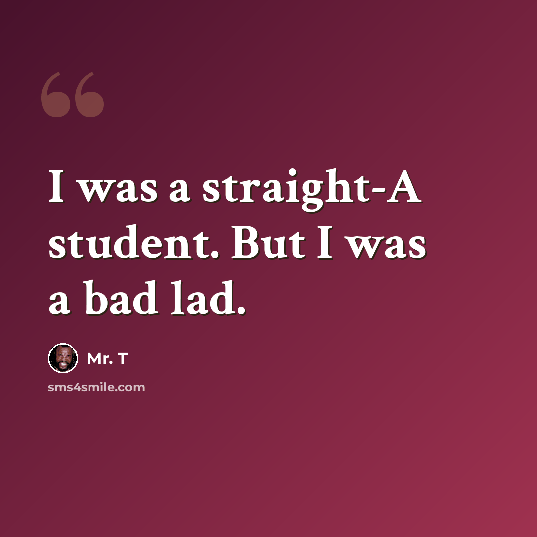 “I was a straight-A student. But I was a bad lad.” quote by Mr. T