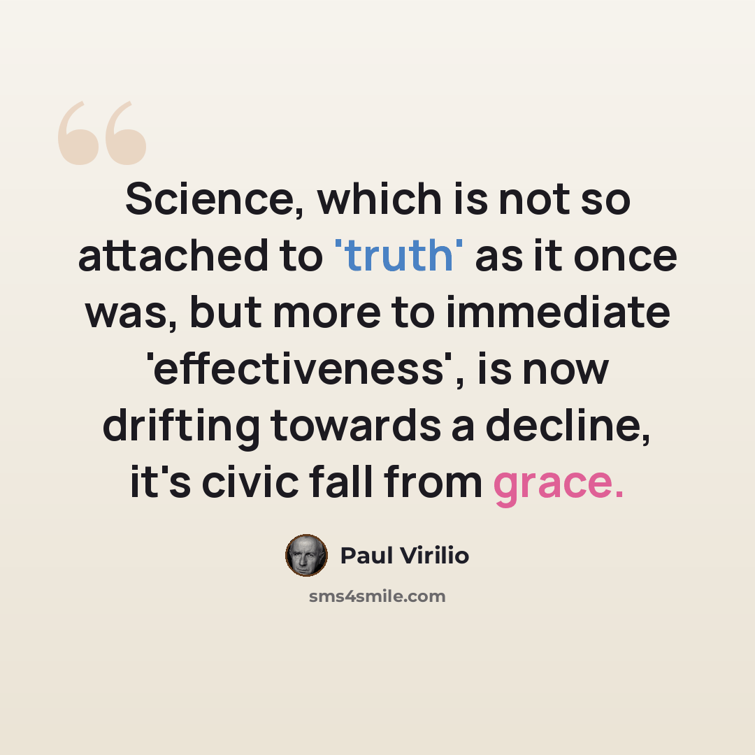 “Science, which is not so attached to 'truth' as it once was, but more to immediate 'effectiveness', is now drifting towards a decline, it's civic fall from grace.” quote by Paul Virilio