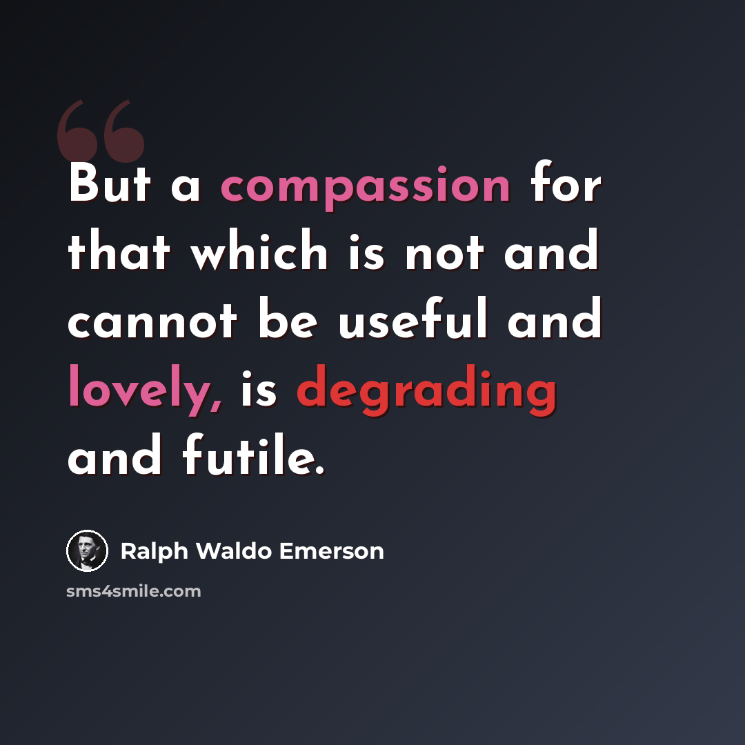 “But a compassion for that which is not and cannot be useful and lovely, is degrading and futile.” quote by Ralph Waldo Emerson