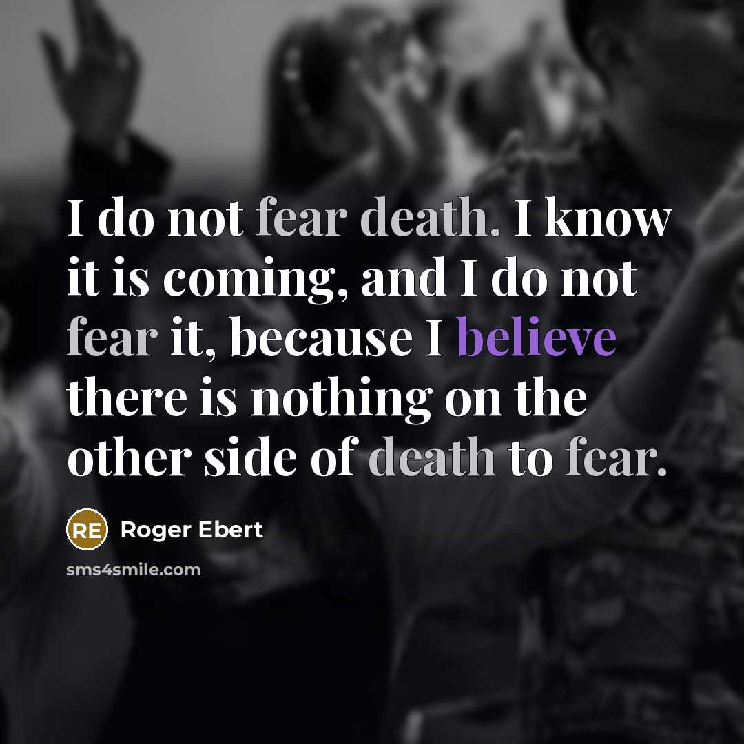 “I do not fear death. I know it is coming, and I do not fear it, because I believe there is nothing on the other side of death to fear.” quote by Roger Ebert