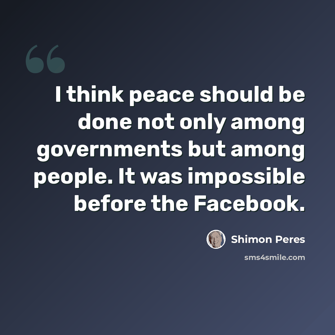 “I think peace should be done not only among governments but among people. It was impossible before the Facebook.” quote by Shimon Peres