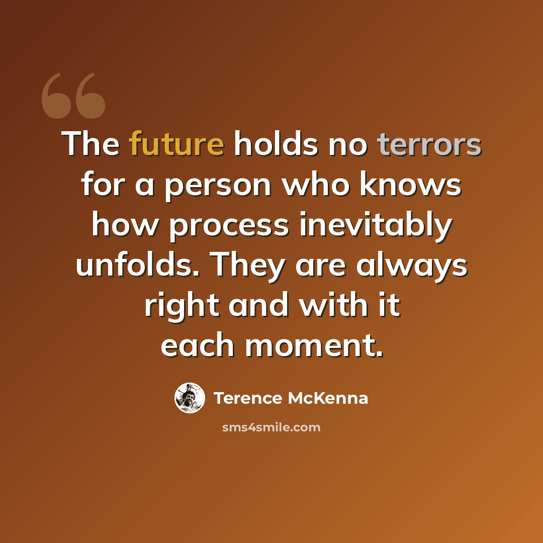 “The future holds no terrors for a person who knows how process inevitably unfolds. They are always right and with it each moment.” quote by Terence McKenna