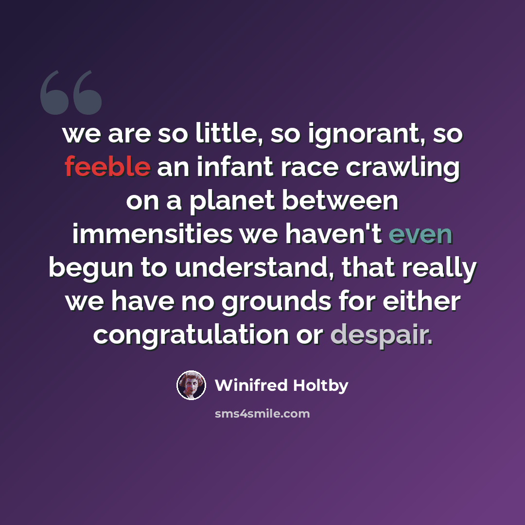 “we are so little, so ignorant, so feeble an infant race crawling on a planet between immensities we haven't even begun to understand, that really we have no grounds for either congratulation or despair.” quote by Winifred Holtby