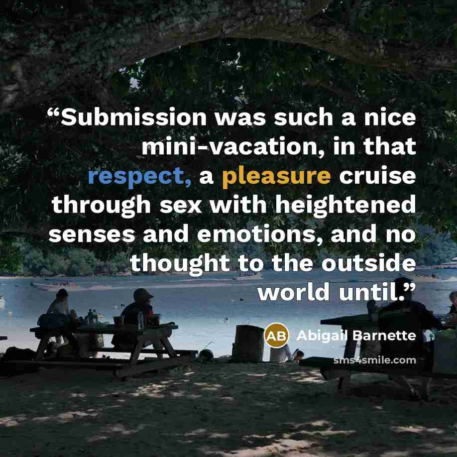 “Submission was such a nice mini-vacation, in that respect, a pleasure cruise through sex with heightened senses and emotions, and no thought to the outside world until.” quote by Abigail Barnette