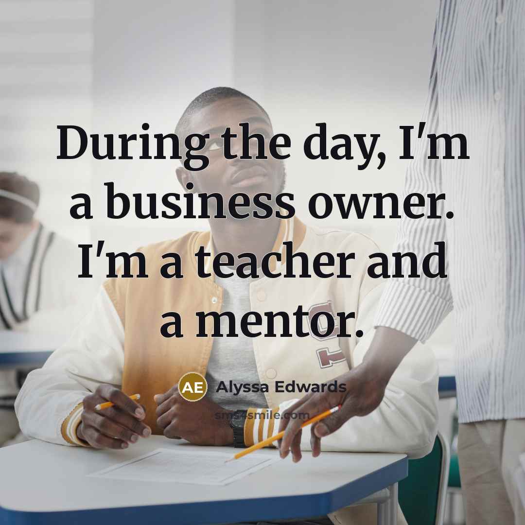 “During the day, I'm a business owner. I'm a teacher and a mentor.” quote by Alyssa Edwards