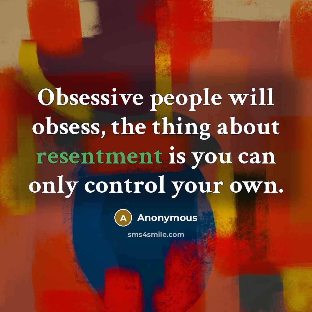 “Obsessive people will obsess, the thing about resentment is you can only control your own.” quote by Anonymous