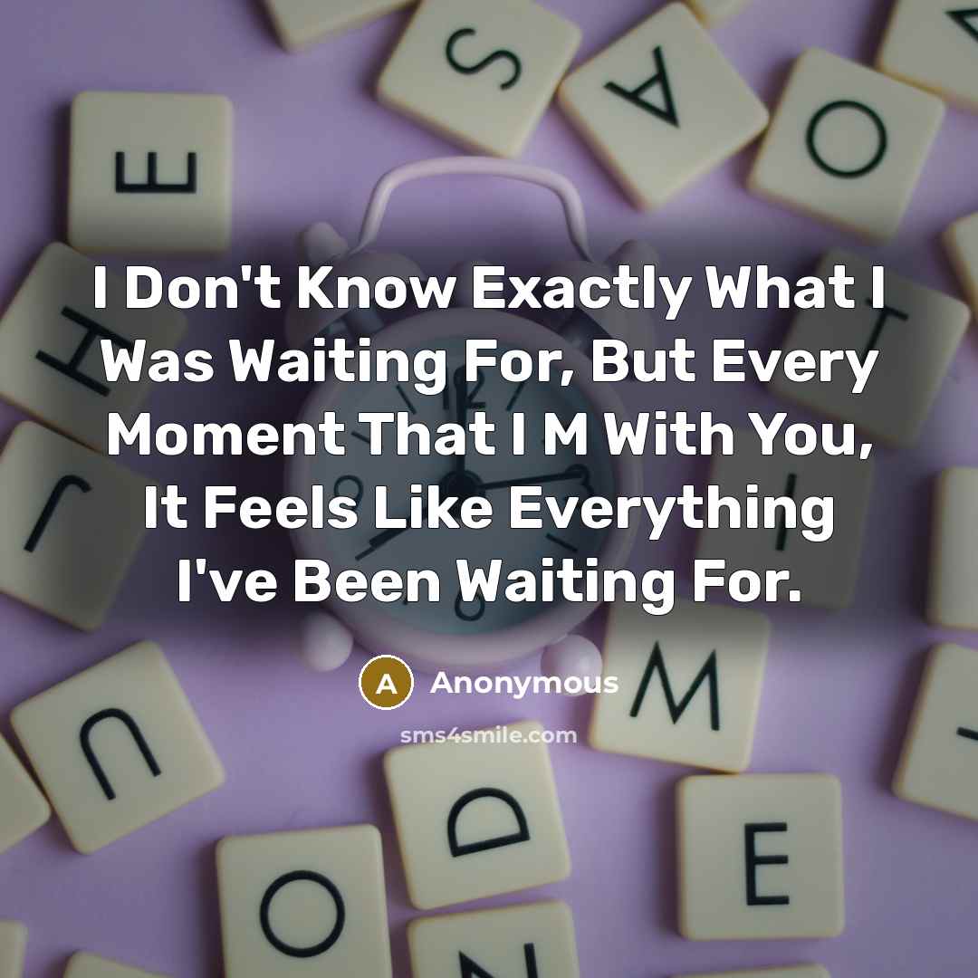 “I Don't Know Exactly What I Was Waiting For, But Every Moment That I M With You, It Feels Like Everything I've Been Waiting For.” quote by Anonymous