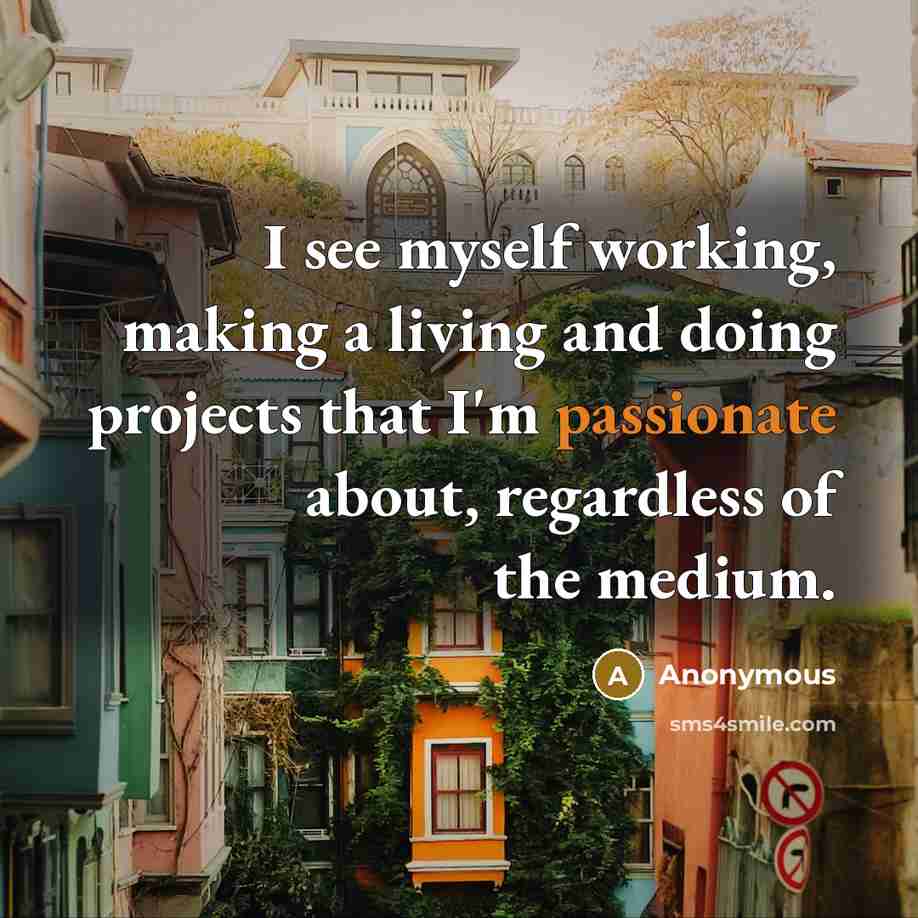 “I see myself working, making a living and doing projects that I'm passionate about, regardless of the medium.” quote by Anonymous