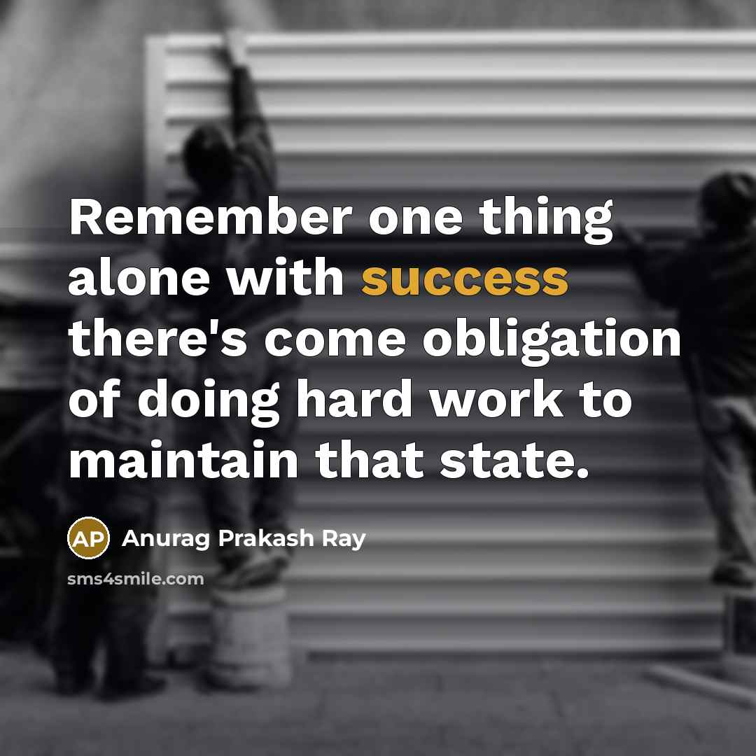 “Remember one thing alone with success there's come obligation of doing hard work to maintain that state.” quote by Anurag Prakash Ray