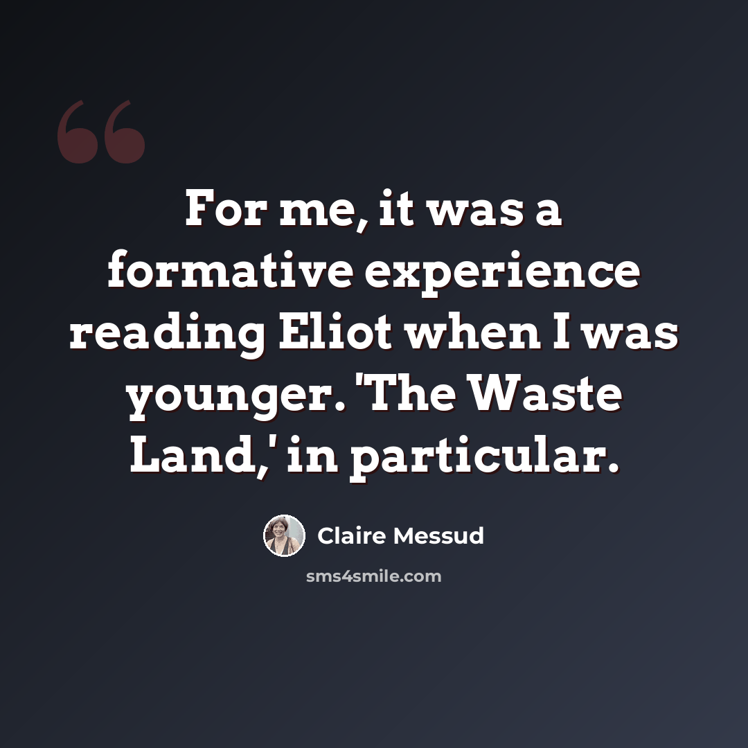 “For me, it was a formative experience reading Eliot when I was younger. 'The Waste Land,' in particular.” quote by Claire Messud