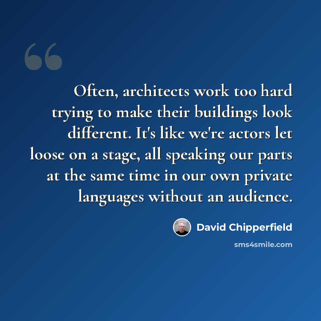 “Often, architects work too hard trying to make their buildings look different. It's like we're actors let loose on a stage, all speaking our parts at the same time in our own private languages without an audience.” quote by David Chipperfield