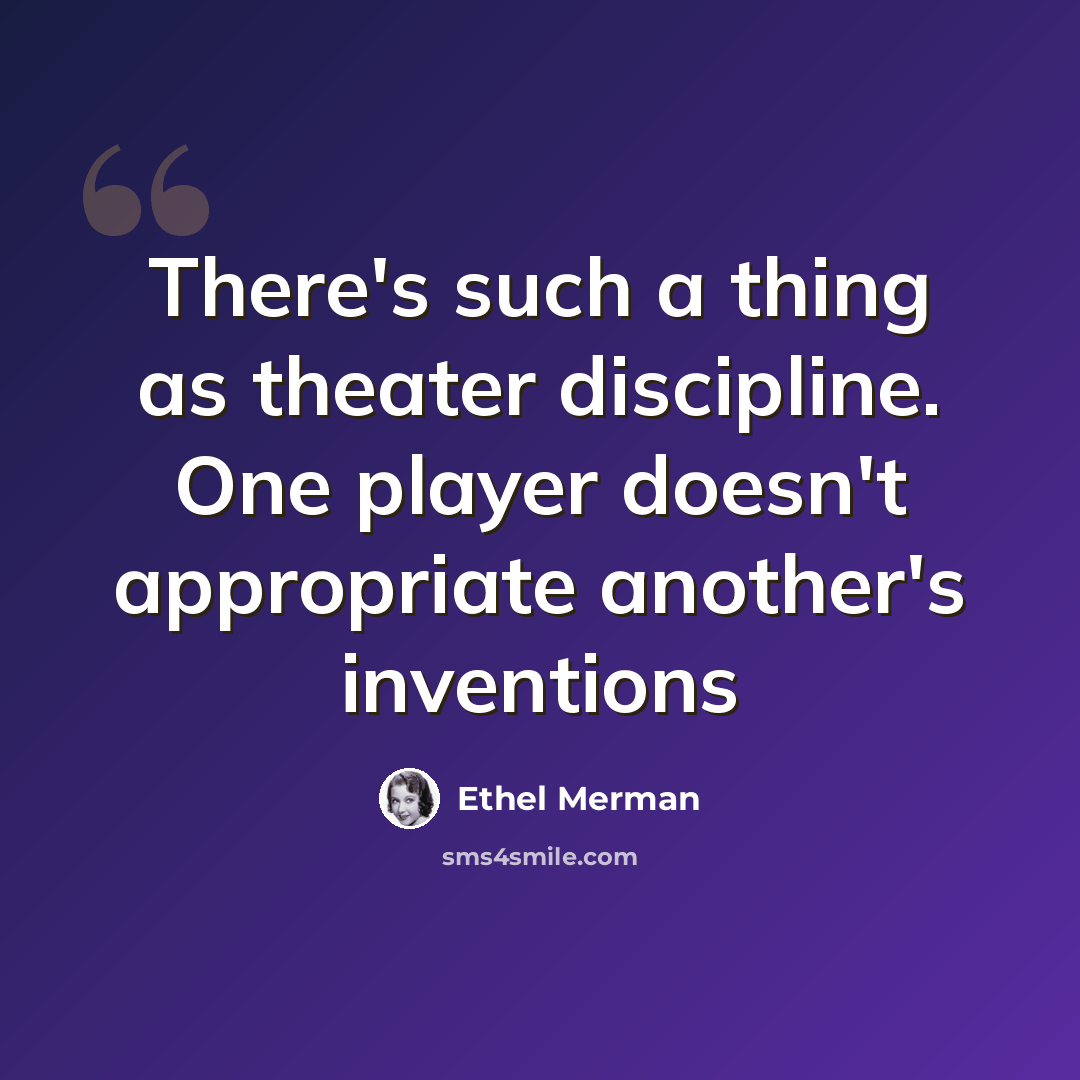 “There's such a thing as theater discipline. One player doesn't appropriate another's inventions” quote by Ethel Merman