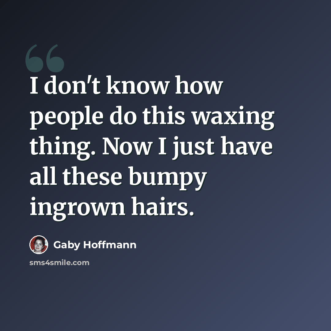 “I don't know how people do this waxing thing. Now I just have all these bumpy ingrown hairs.” quote by Gaby Hoffmann