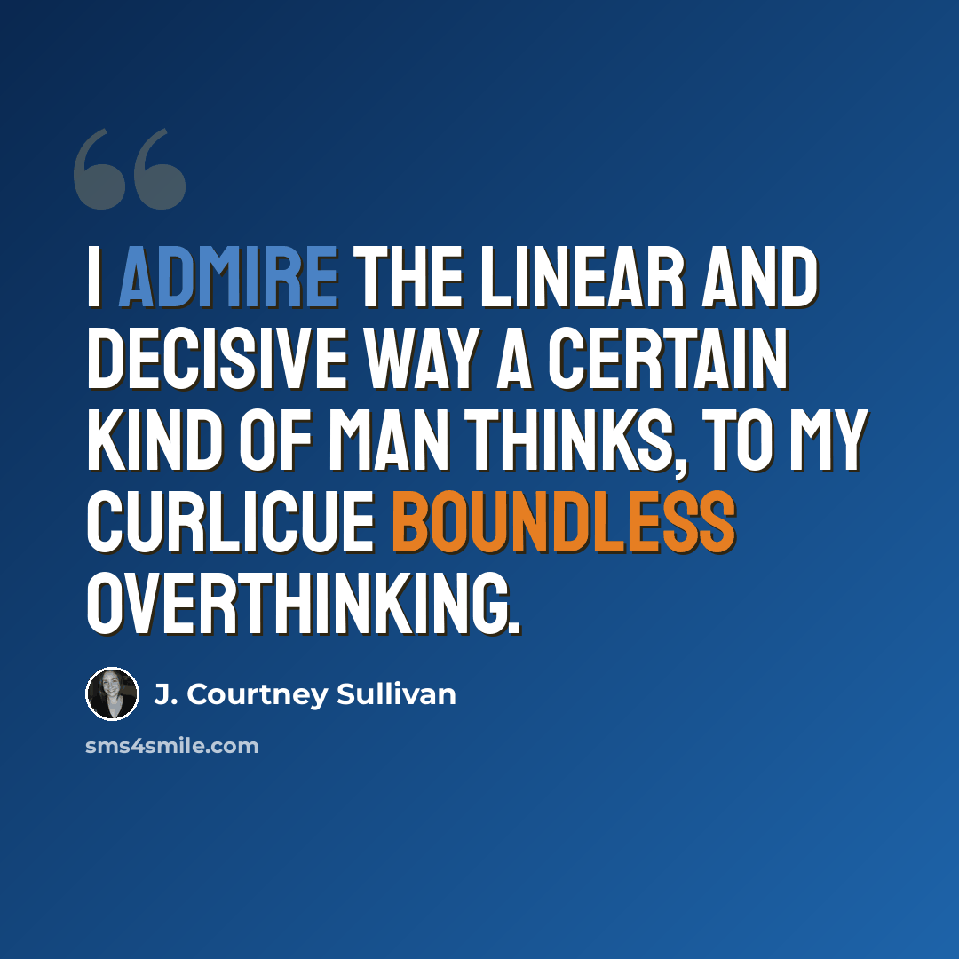“I admire the linear and decisive way a certain kind of man thinks, to my curlicue boundless overthinking.” quote by J. Courtney Sullivan