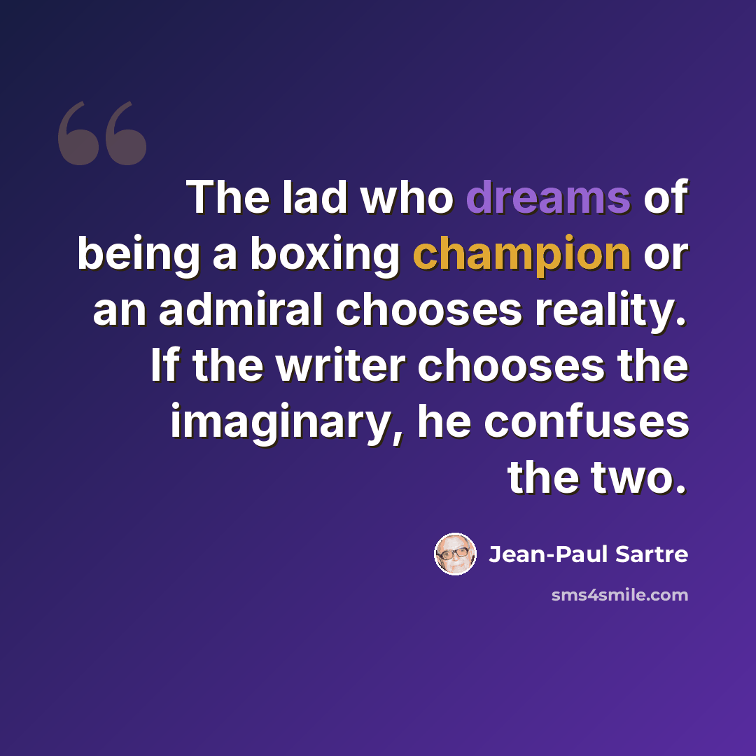 “The lad who dreams of being a boxing champion or an admiral chooses reality. If the writer chooses the imaginary, he confuses the two.” quote by Jean-Paul Sartre