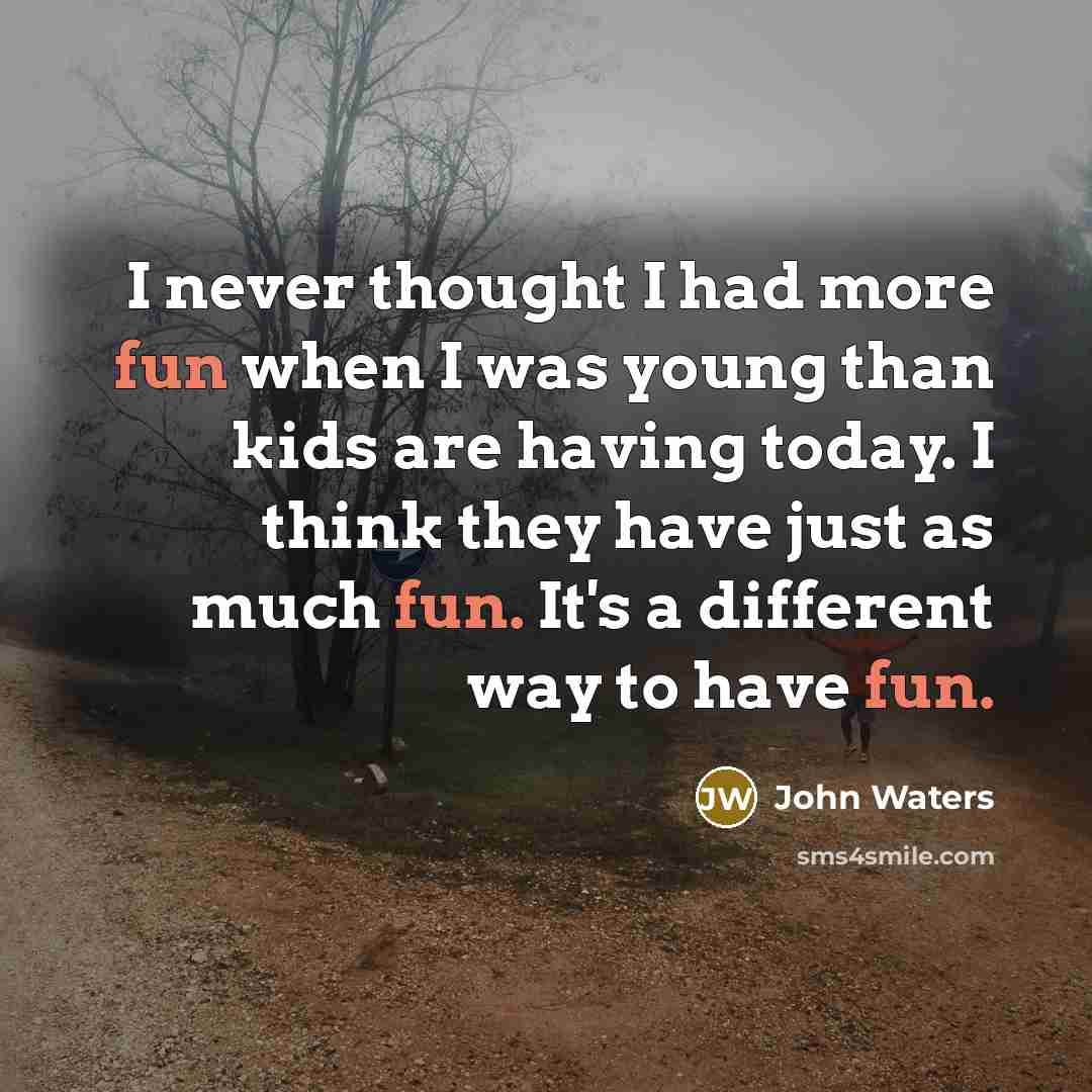 “I never thought I had more fun when I was young than kids are having today. I think they have just as much fun. It's a different way to have fun.” quote by John Waters