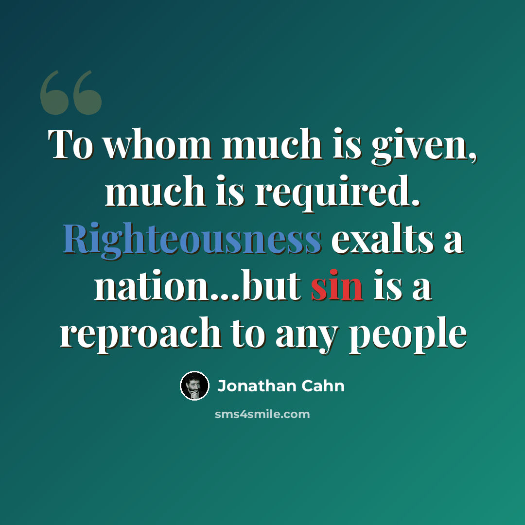 “To whom much is given, much is required. Righteousness exalts a nation...but sin is a reproach to any people” quote by Jonathan Cahn