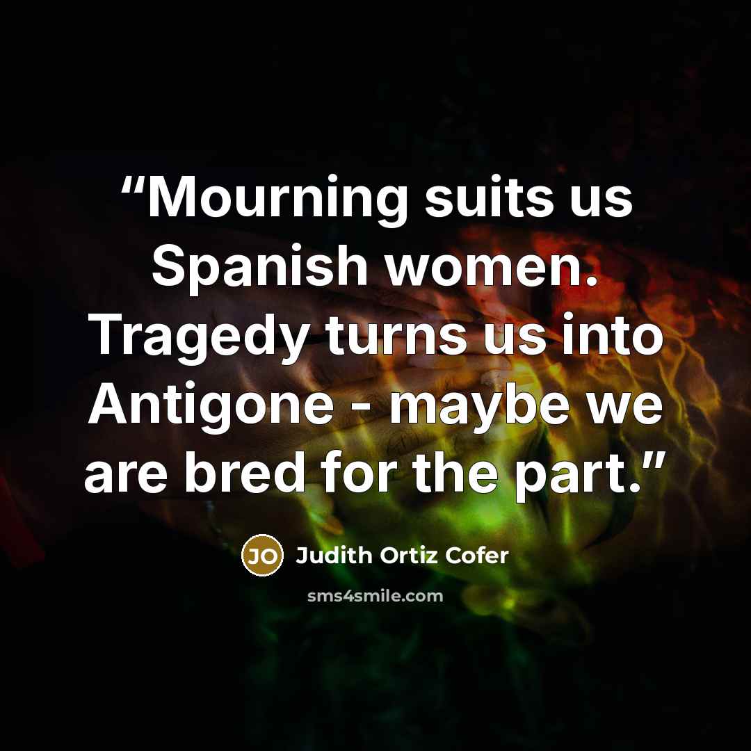 “Mourning suits us Spanish women. Tragedy turns us into Antigone - maybe we are bred for the part.” quote by Judith Ortiz Cofer