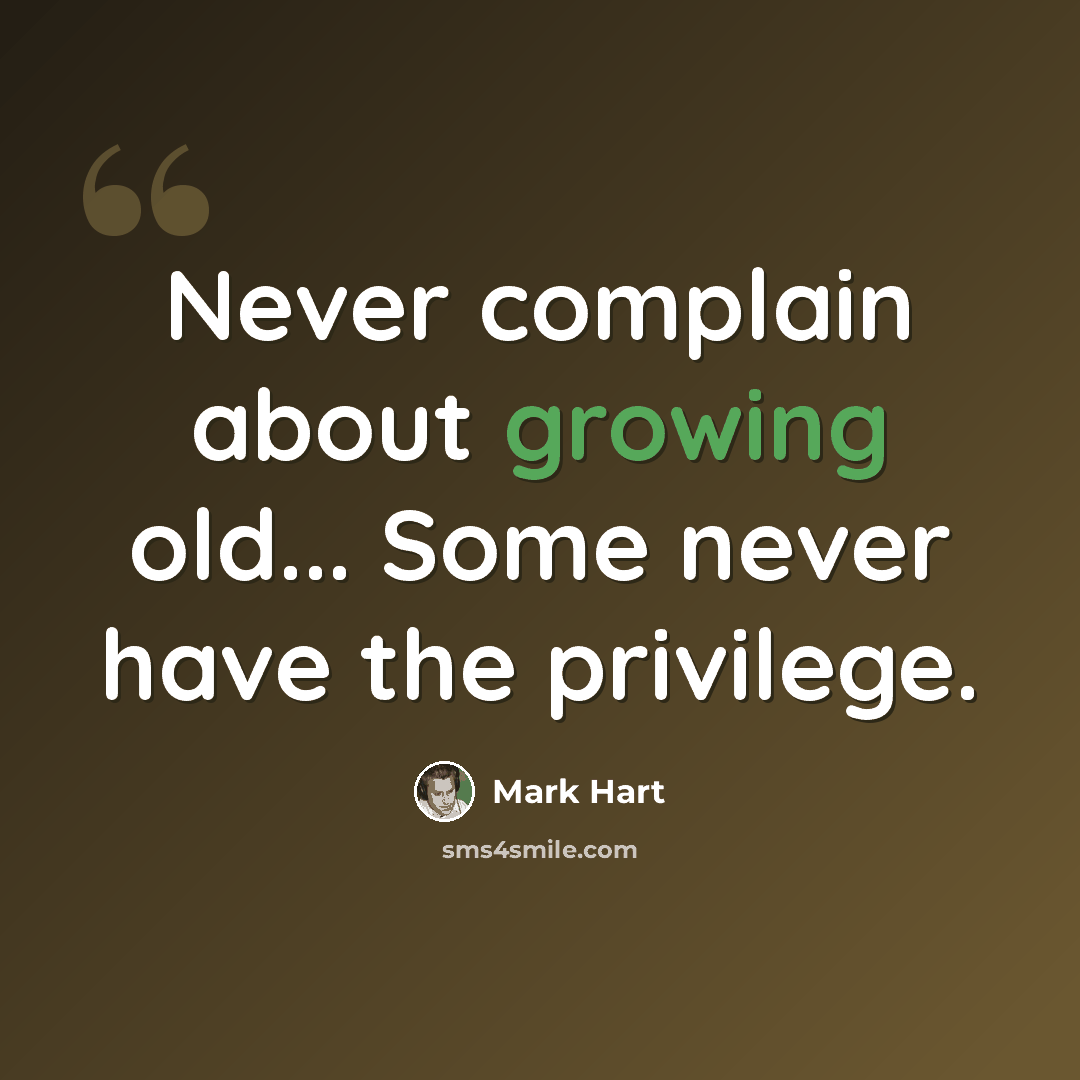 “Never complain about growing old... Some never have the privilege.” quote by Mark Hart