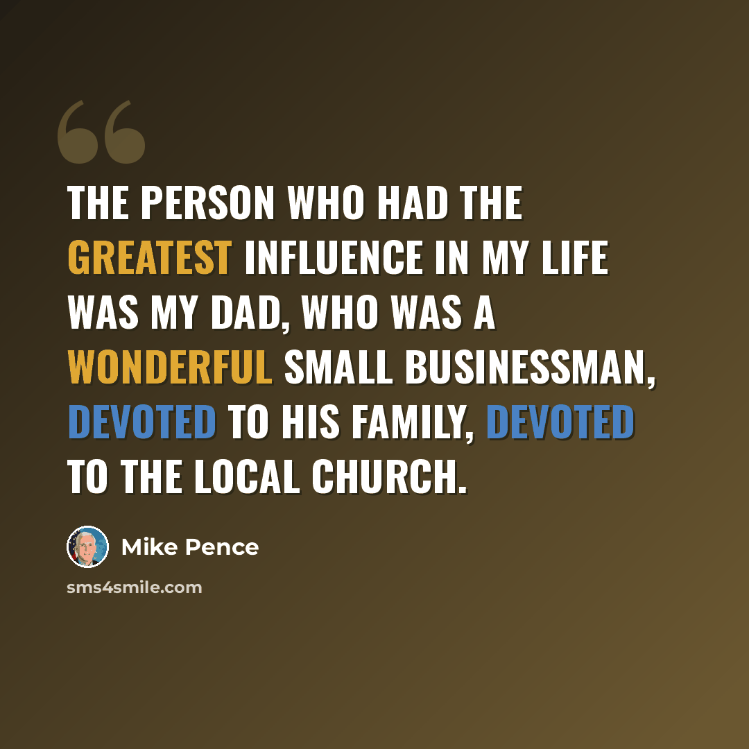 “The person who had the greatest influence in my life was my dad, who was a wonderful small businessman, devoted to his family, devoted to the local church.” quote by Mike Pence