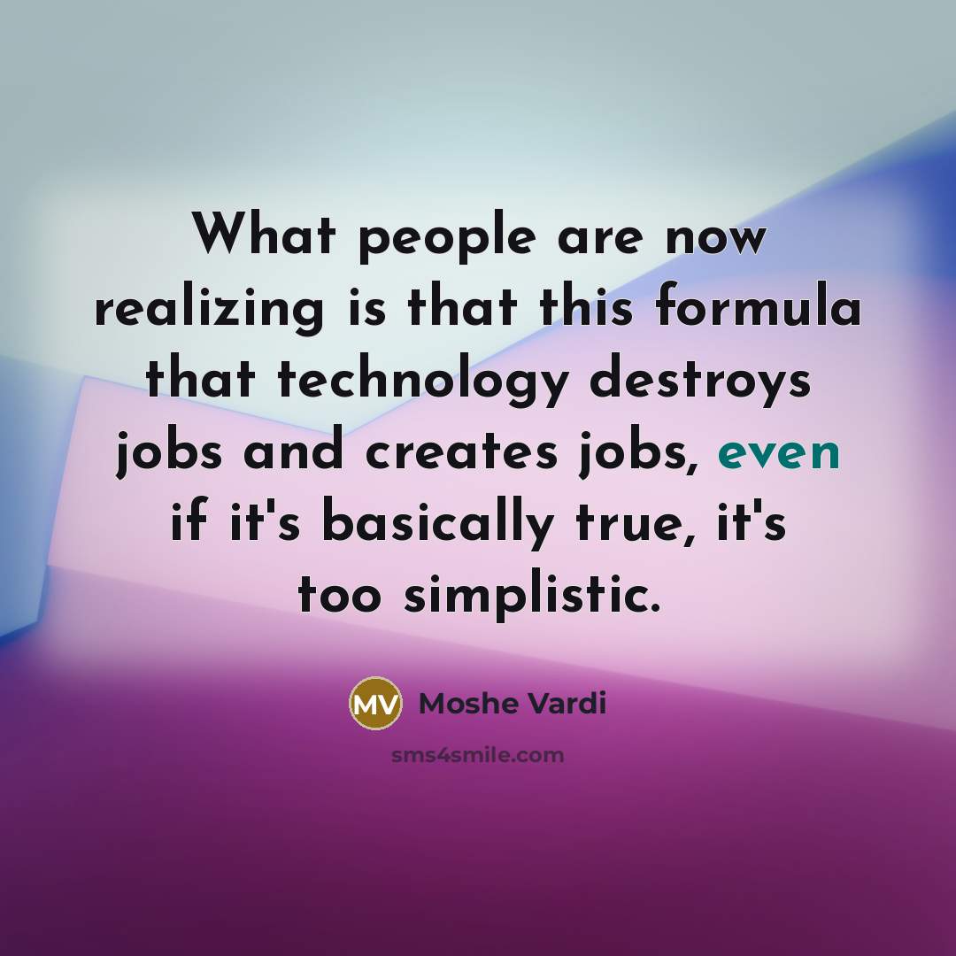 “What people are now realizing is that this formula that technology destroys jobs and creates jobs, even if it's basically true, it's too simplistic.” quote by Moshe Vardi