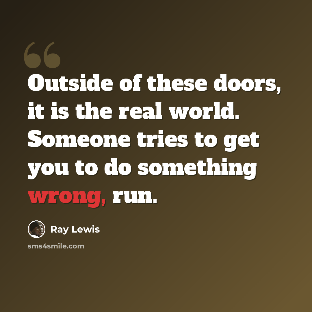 “Outside of these doors, it is the real world. Someone tries to get you to do something wrong, run.” quote by Ray Lewis