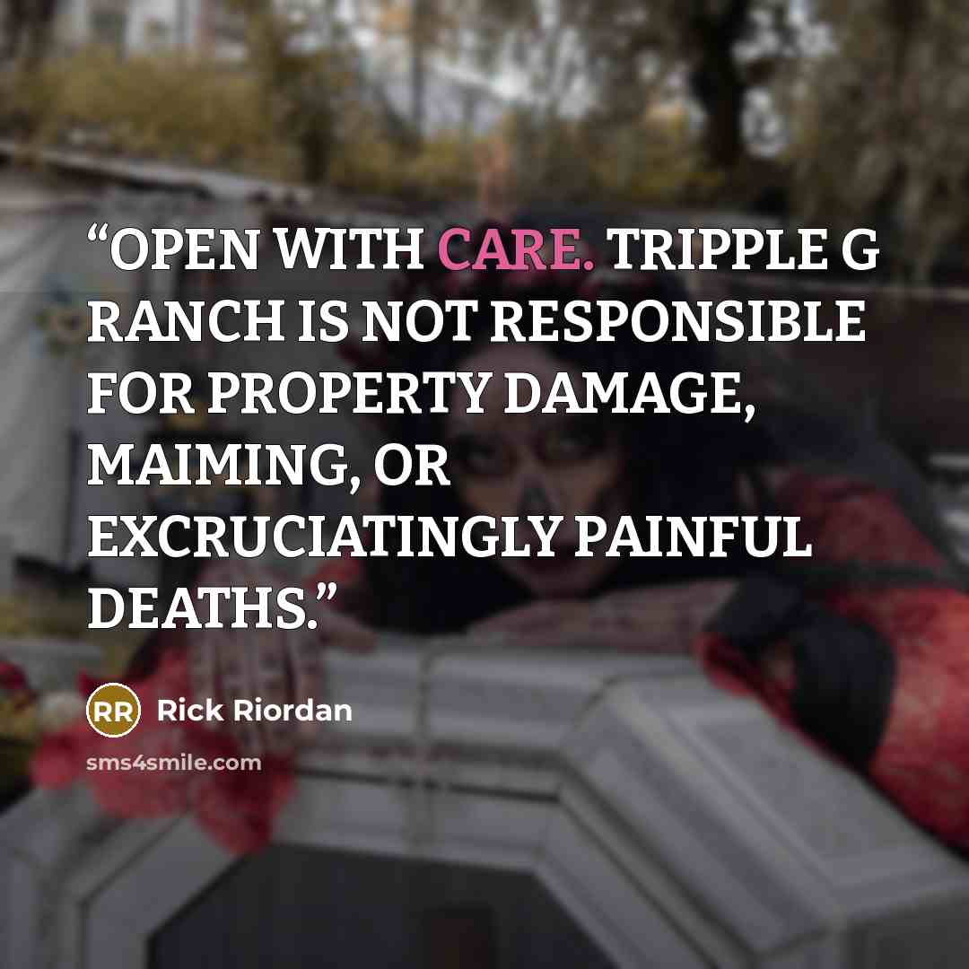 “OPEN WITH CARE. TRIPPLE G RANCH IS NOT RESPONSIBLE FOR PROPERTY DAMAGE, MAIMING, OR EXCRUCIATINGLY PAINFUL DEATHS.” quote by Rick Riordan
