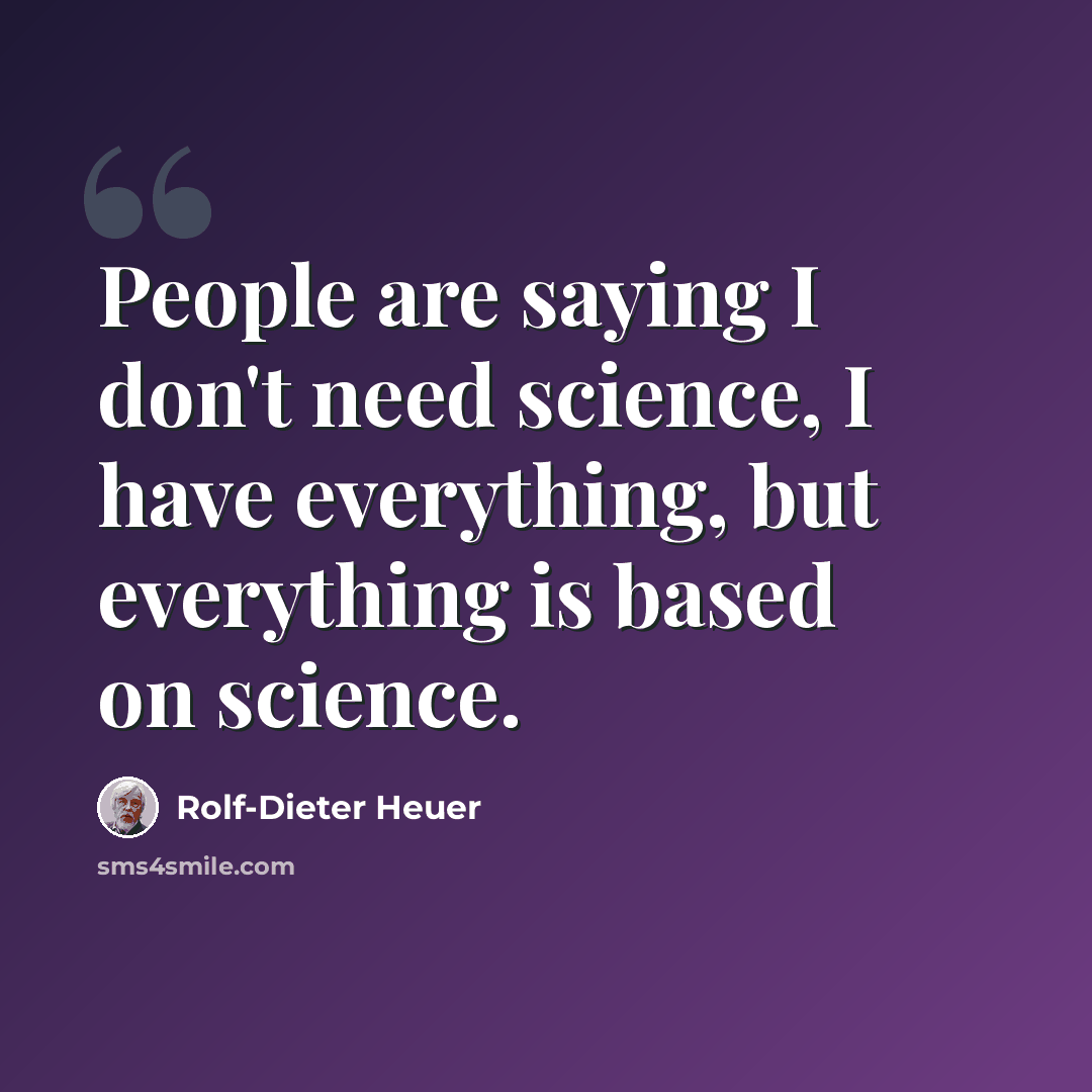 “People are saying I don't need science, I have everything, but everything is based on science.” quote by Rolf-Dieter Heuer