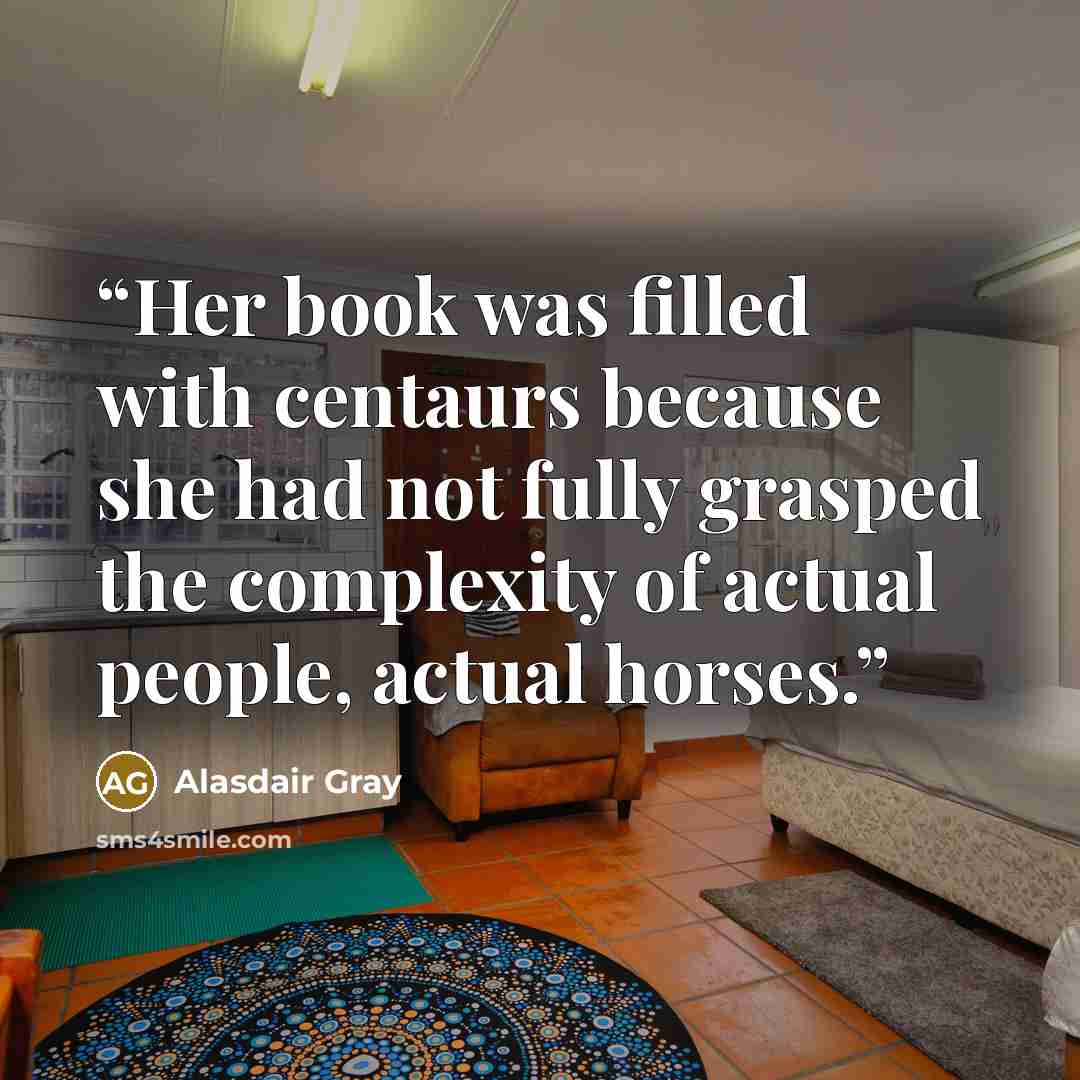 “Her book was filled with centaurs because she had not fully grasped the complexity of actual people, actual horses.” quote by Alasdair Gray