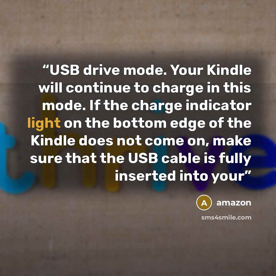 “USB drive mode. Your Kindle will continue to charge in this mode. If the charge indicator light on the bottom edge of the Kindle does not come on, make sure that the USB cable is fully inserted into your” quote by Amazon