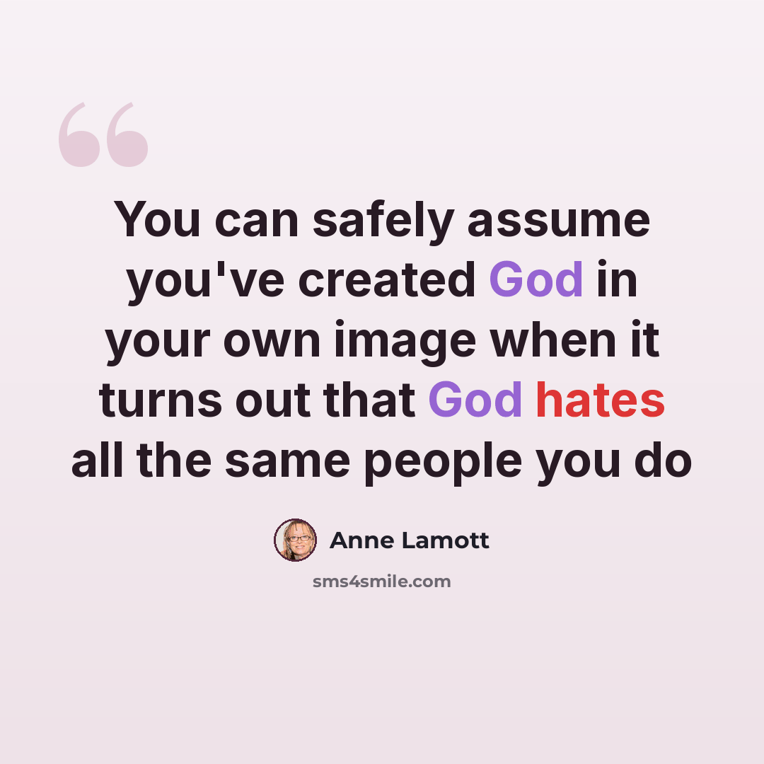 “You can safely assume you've created God in your own image when it turns out that God hates all the same people you do” quote by Anne Lamott