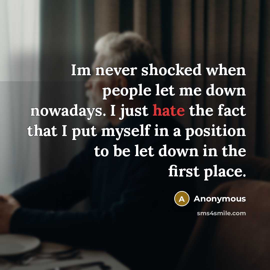 “Im never shocked when people let me down nowadays. I just hate the fact that I put myself in a position to be let down in the first place.” quote by Anonymous