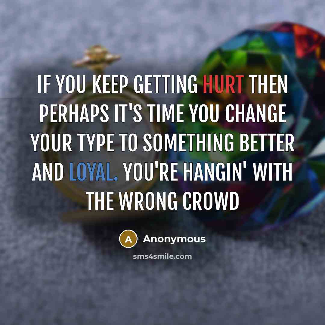 “If you keep getting hurt then perhaps it's time you change your type to something better and loyal. You're hangin' with the wrong crowd” quote by Anonymous