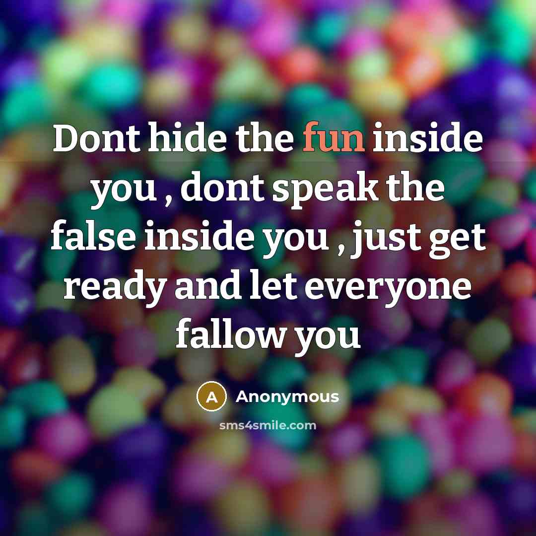 “Dont hide the fun inside you , dont speak the false inside you , just get ready and let everyone fallow you” quote by Anonymous