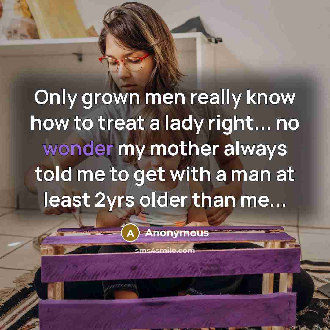 “Only grown men really know how to treat a lady right... no wonder my mother always told me to get with a man at least 2yrs older than me...” quote by Anonymous