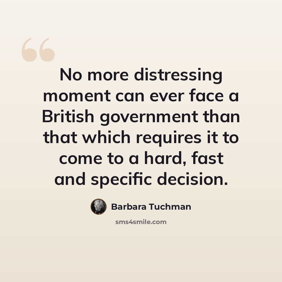 “No more distressing moment can ever face a British government than that which requires it to come to a hard, fast and specific decision.” quote by Barbara Tuchman