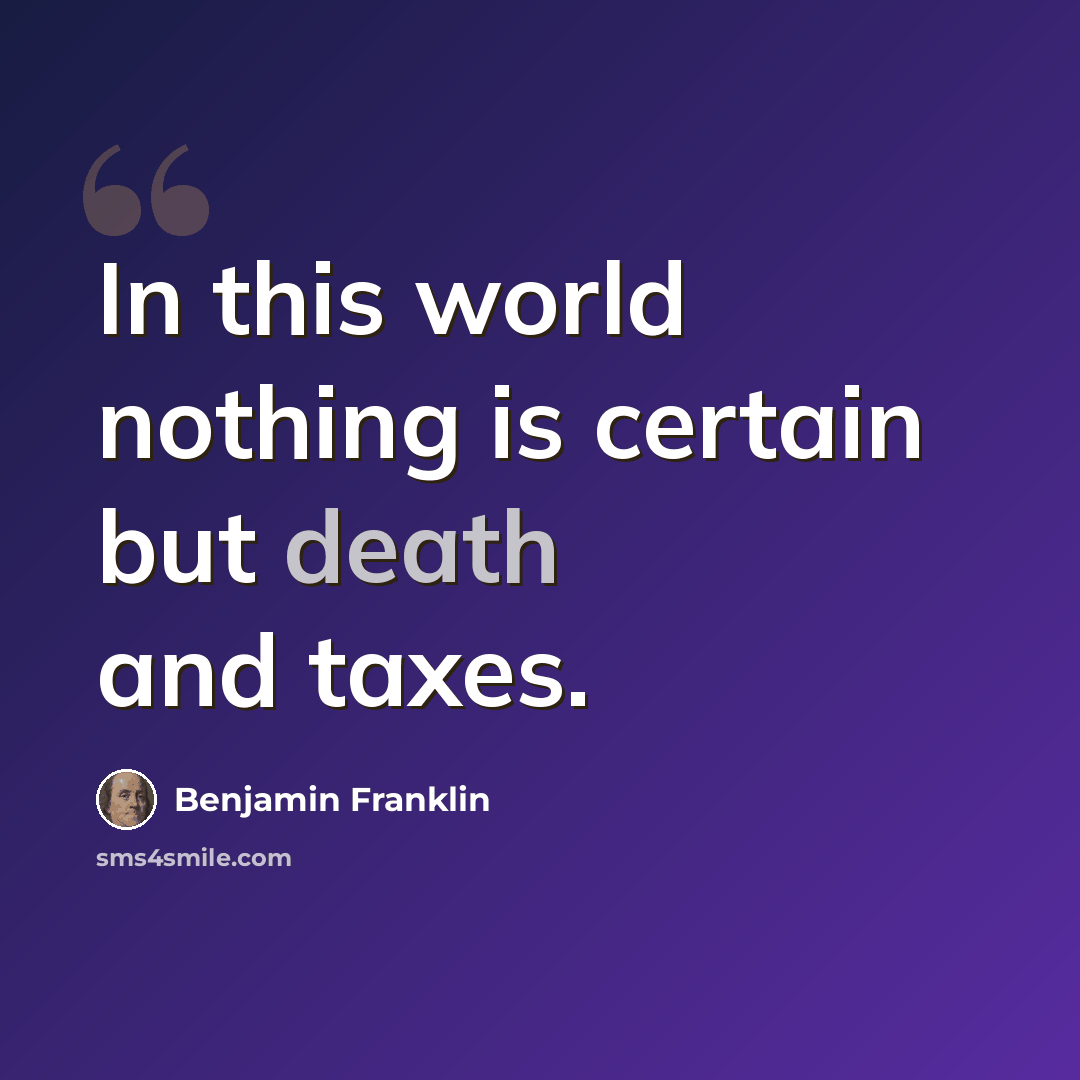 “In this world nothing is certain but death and taxes.” quote by Benjamin Franklin