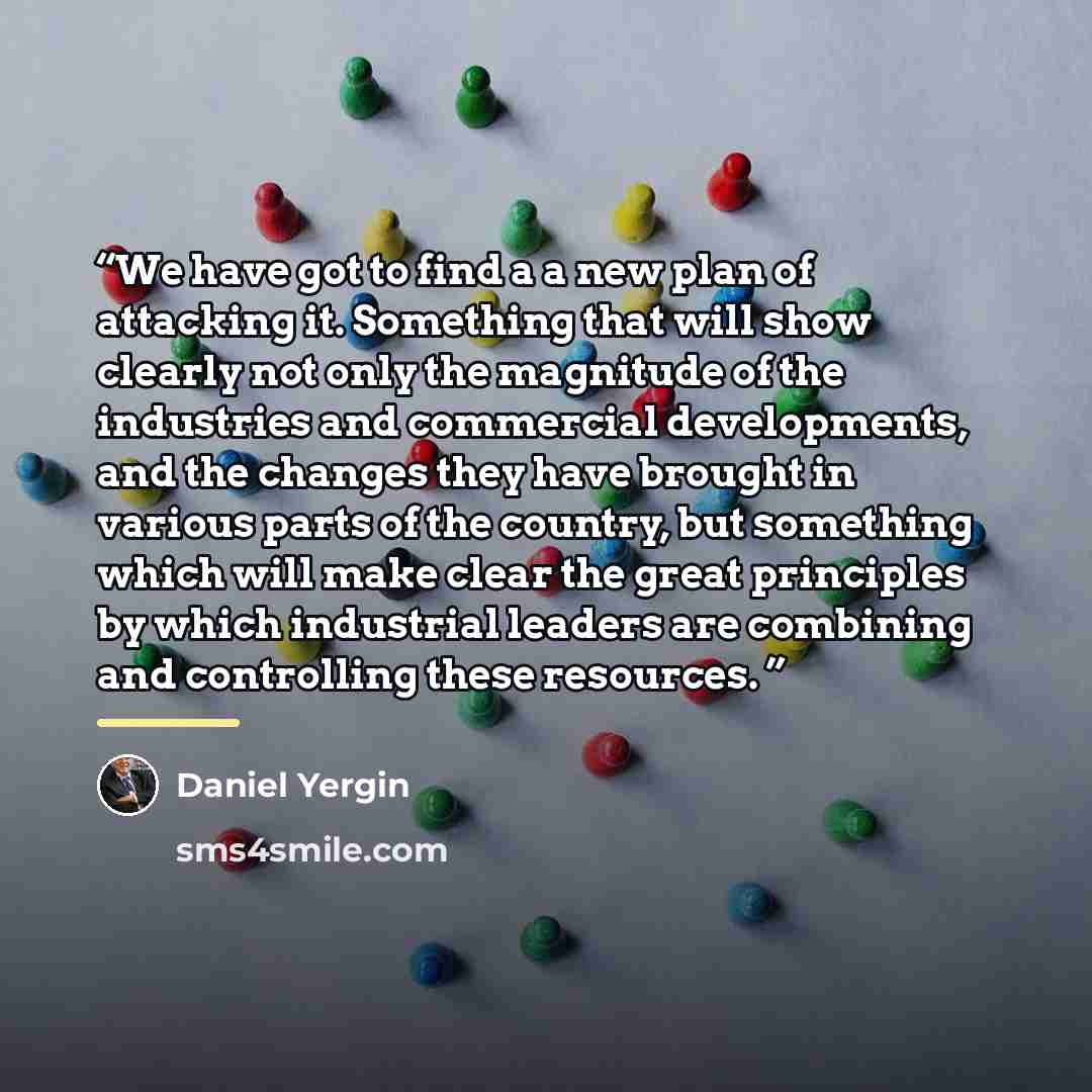 “We have got to find a a new plan of attacking it. Something that will show clearly not only the magnitude of the industries and commercial developments, and the changes they have brought in various parts of the country, but something which will make clear the great principles by which industrial…” quote by Daniel Yergin