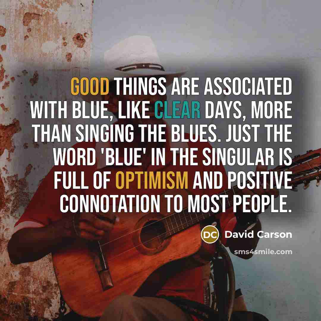 “Good things are associated with blue, like clear days, more than singing the blues. Just the word 'blue' in the singular is full of optimism and positive connotation to most people.” quote by David Carson
